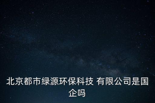 北京都市綠源環(huán)?？萍?有限公司是國企嗎