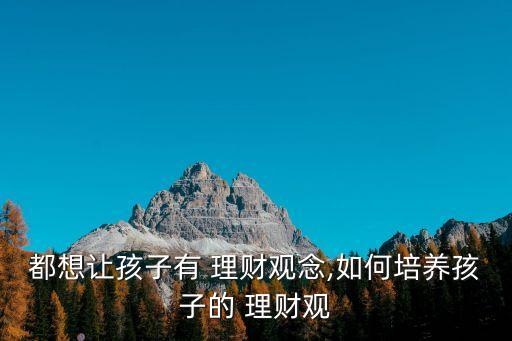 都想讓孩子有 理財(cái)觀(guān)念,如何培養(yǎng)孩子的 理財(cái)觀(guān)