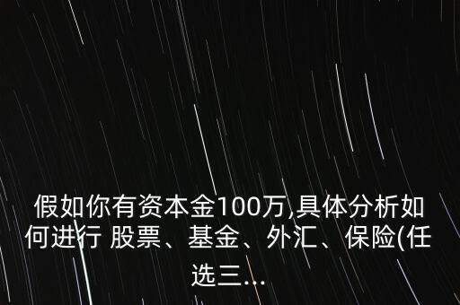 假如你有資本金100萬,具體分析如何進行 股票、基金、外匯、保險(任選三...