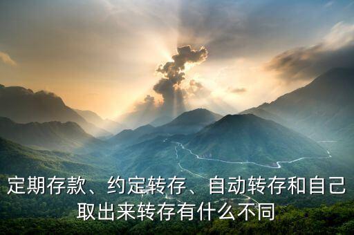 定期存款、約定轉(zhuǎn)存、自動(dòng)轉(zhuǎn)存和自己取出來轉(zhuǎn)存有什么不同