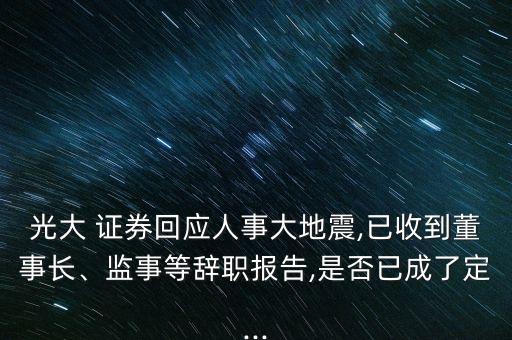 光大 證券回應(yīng)人事大地震,已收到董事長(zhǎng)、監(jiān)事等辭職報(bào)告,是否已成了定...