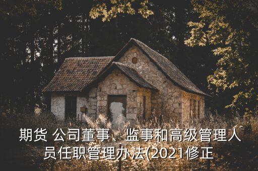  期貨 公司董事、監(jiān)事和高級管理人員任職管理辦法(2021修正