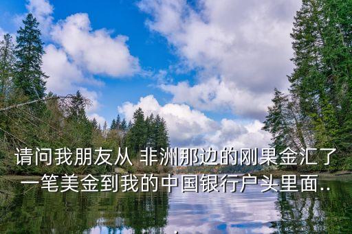 請(qǐng)問我朋友從 非洲那邊的剛果金匯了一筆美金到我的中國(guó)銀行戶頭里面...
