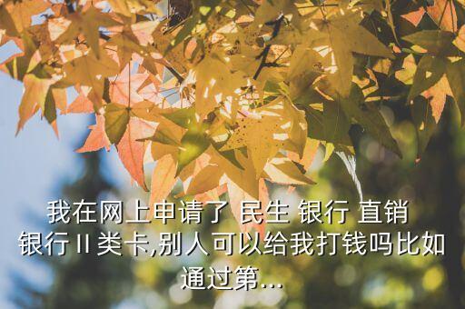 我在網上申請了 民生 銀行 直銷 銀行Ⅱ類卡,別人可以給我打錢嗎比如通過第...