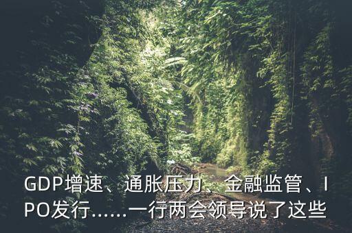 GDP增速、通脹壓力、金融監(jiān)管、IPO發(fā)行……一行兩會(huì)領(lǐng)導(dǎo)說了這些
