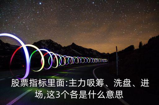  股票指標(biāo)里面:主力吸籌、洗盤、進(jìn)場(chǎng),這3個(gè)各是什么意思
