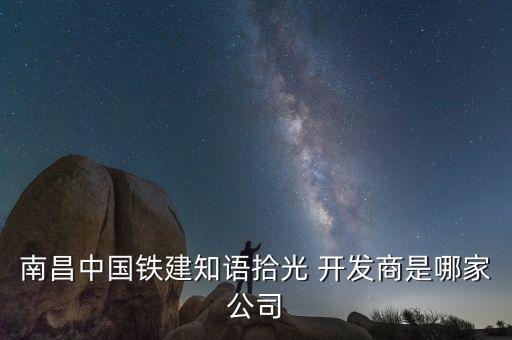 南昌中國(guó)鐵建知語(yǔ)拾光 開發(fā)商是哪家公司