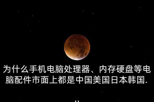 為什么手機電腦處理器、內(nèi)存硬盤等電腦配件市面上都是中國美國日本韓國...