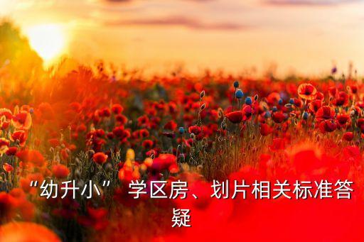“幼升小” 學(xué)區(qū)房、劃片相關(guān)標(biāo)準(zhǔn)答疑