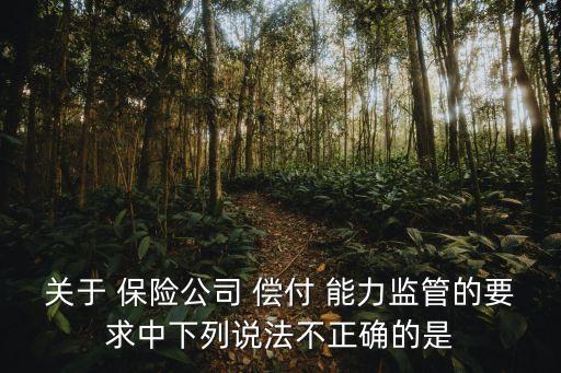 關于 保險公司 償付 能力監(jiān)管的要求中下列說法不正確的是