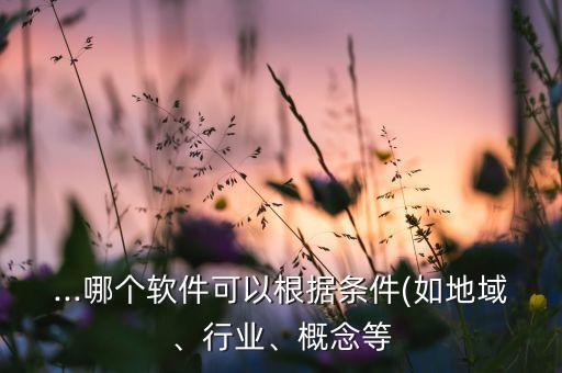 ...哪個(gè)軟件可以根據(jù)條件(如地域、行業(yè)、概念等