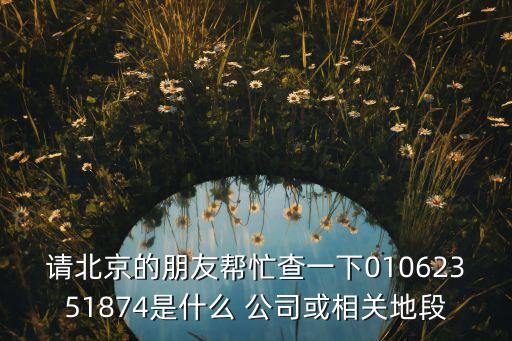 請北京的朋友幫忙查一下01062351874是什么 公司或相關地段