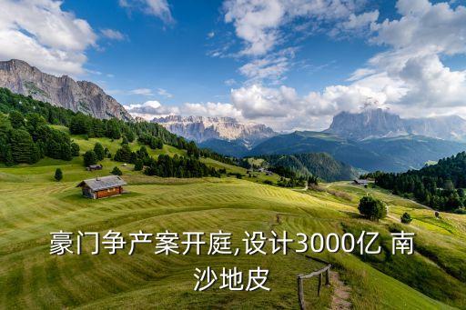 豪門(mén)爭(zhēng)產(chǎn)案開(kāi)庭,設(shè)計(jì)3000億 南沙地皮
