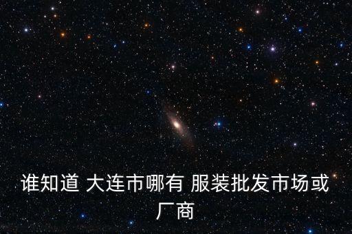 誰(shuí)知道 大連市哪有 服裝批發(fā)市場(chǎng)或廠(chǎng)商