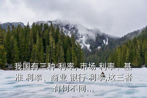 我國有三種 利率, 市場 利率、基準(zhǔn) 利率、商業(yè) 銀行 利率,這三者有何不同...