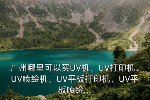 廣州哪里可以買UV機、UV打印機、UV噴繪機、UV平板打印機、UV平板噴繪...