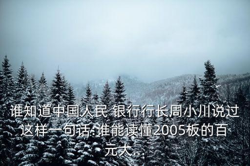 誰(shuí)知道中國(guó)人民 銀行行長(zhǎng)周小川說過這樣一句話:誰(shuí)能讀懂2005板的百元大...