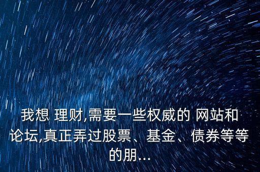 我想 理財,需要一些權(quán)威的 網(wǎng)站和論壇,真正弄過股票、基金、債券等等的朋...
