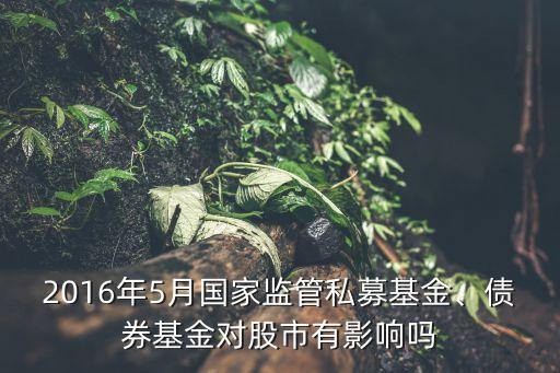 2016年5月國家監(jiān)管私募基金、債券基金對股市有影響嗎