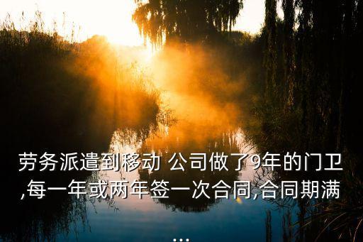 勞務派遣到移動 公司做了9年的門衛(wèi),每一年或兩年簽一次合同,合同期滿...