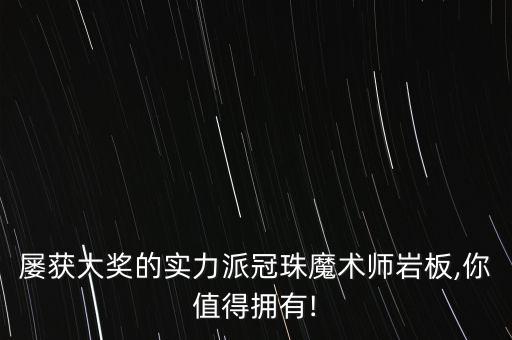 屢獲大獎的實力派冠珠魔術師巖板,你值得擁有!