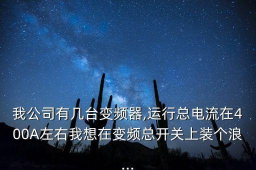 我公司有幾臺變頻器,運行總電流在400A左右我想在變頻總開關上裝個浪...