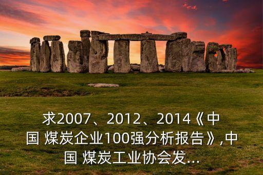 求2007、2012、2014《中國 煤炭企業(yè)100強(qiáng)分析報(bào)告》,中國 煤炭工業(yè)協(xié)會(huì)發(fā)...
