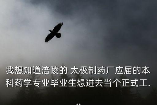 我想知道涪陵的 太極制藥廠應(yīng)屆的本科藥學(xué)專(zhuān)業(yè)畢業(yè)生想進(jìn)去當(dāng)個(gè)正式工...