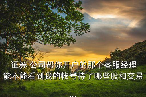  證券 公司幫你開戶的那個(gè)客服經(jīng)理能不能看到我的帳號持了哪些股和交易...