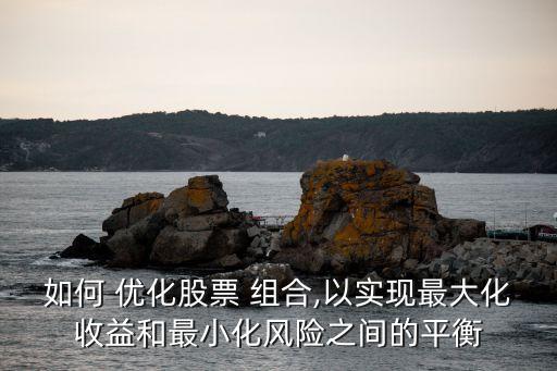 如何 優(yōu)化股票 組合,以實(shí)現(xiàn)最大化收益和最小化風(fēng)險之間的平衡