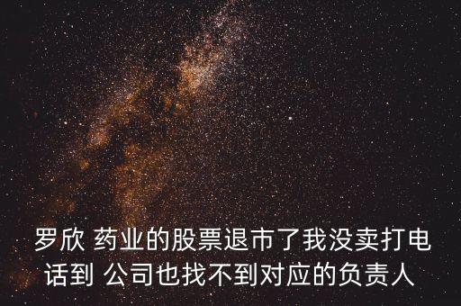  羅欣 藥業(yè)的股票退市了我沒(méi)賣(mài)打電話(huà)到 公司也找不到對(duì)應(yīng)的負(fù)責(zé)人