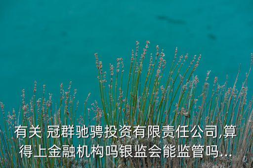 有關 冠群馳騁投資有限責任公司,算得上金融機構嗎銀監(jiān)會能監(jiān)管嗎...