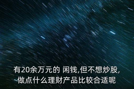 有20余萬(wàn)元的 閑錢(qián),但不想炒股,做點(diǎn)什么理財(cái)產(chǎn)品比較合適呢