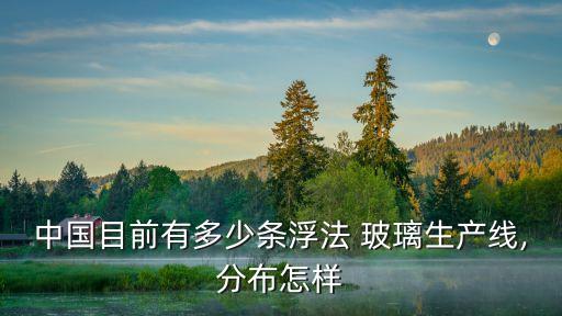 中國(guó)目前有多少條浮法 玻璃生產(chǎn)線(xiàn),分布怎樣