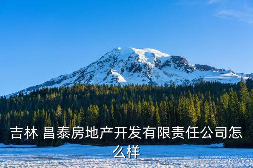 吉林 昌泰房地產開發(fā)有限責任公司怎么樣