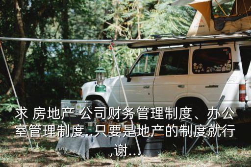 求 房地產(chǎn) 公司財(cái)務(wù)管理制度、辦公室管理制度..只要是地產(chǎn)的制度就行,謝...