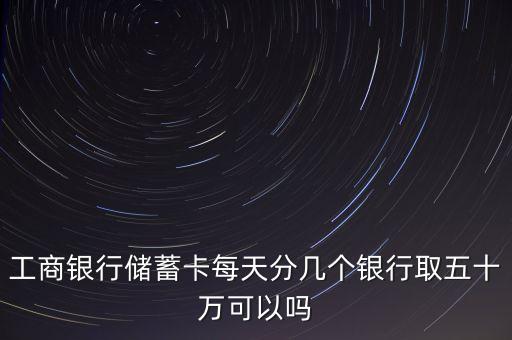 工商銀行儲蓄卡每天分幾個(gè)銀行取五十萬可以嗎