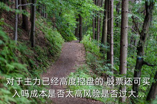 對(duì)于主力已經(jīng)高度控盤(pán)的 股票還可買入嗎成本是否太高風(fēng)險(xiǎn)是否過(guò)大...