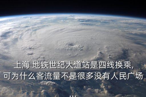  上海 地鐵世紀(jì)大道站是四線換乘,可為什么客流量不是很多沒(méi)有人民廣場(chǎng)...