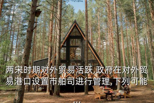兩宋時(shí)期對外貿(mào)易活躍,政府在對外貿(mào)易港口設(shè)置市舶司進(jìn)行管理,下列可能...