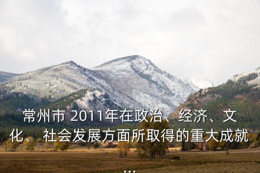 常州市 2011年在政治、經(jīng)濟、文化、 社會發(fā)展方面所取得的重大成就...
