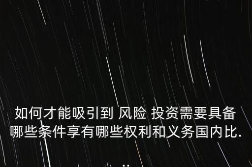 如何才能吸引到 風險 投資需要具備哪些條件享有哪些權利和義務國內(nèi)比...