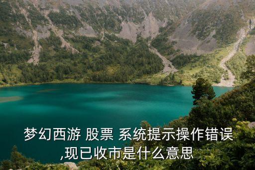  夢幻西游 股票 系統(tǒng)提示操作錯誤,現已收市是什么意思