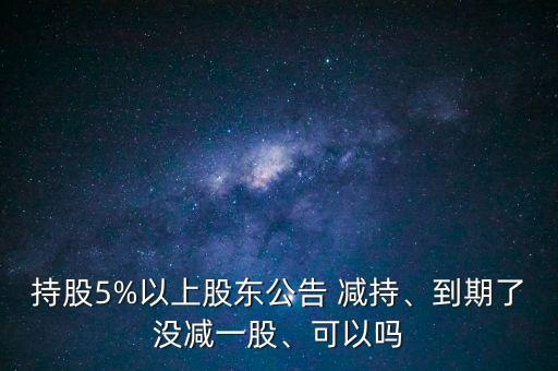 持股5%以上股東公告 減持、到期了沒減一股、可以嗎