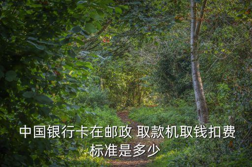 中國銀行卡在郵政 取款機(jī)取錢扣費標(biāo)準(zhǔn)是多少