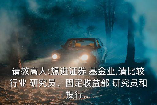 請教高人:想進證券 基金業(yè),請比較行業(yè) 研究員、固定收益部 研究員和投行...