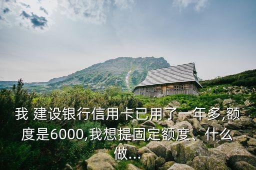 我 建設銀行信用卡已用了一年多,額度是6000,我想提固定額度、什么做...