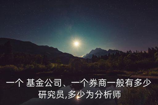 一個 基金公司、一個券商一般有多少 研究員,多少為分析師