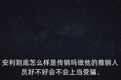 安利到底怎么樣是傳銷嗎做他的推銷人員好不好會(huì)不會(huì)上當(dāng)受騙、