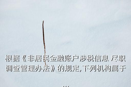 根據《非居民金融賬戶涉稅信息 盡職調查管理辦法》的規(guī)定,下列機構屬于...